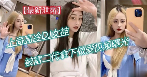 富二代征服上海高冷DJ女神！激烈床战高潮不断，偷拍视频完整流出