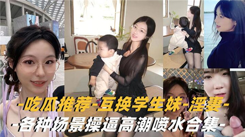 互换学生妹和人妻！各场景爆操到高潮喷水合集